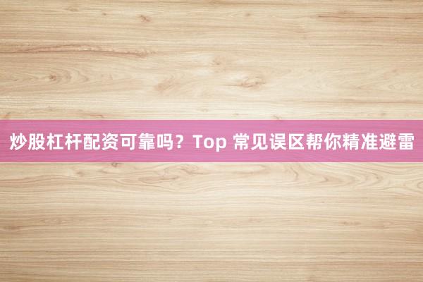 炒股杠杆配资可靠吗？Top 常见误区帮你精准避雷