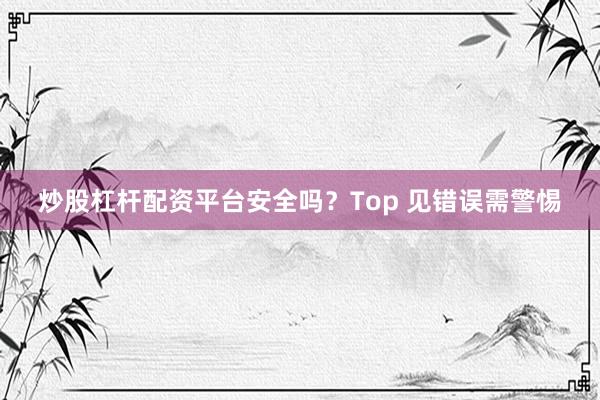 炒股杠杆配资平台安全吗？Top 见错误需警惕