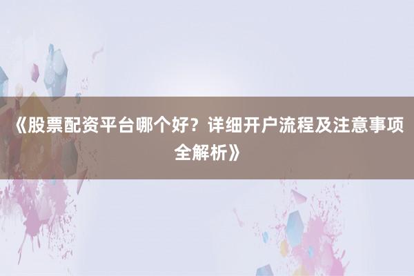 《股票配资平台哪个好？详细开户流程及注意事项全解析》