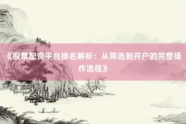 《股票配资平台排名解析：从筛选到开户的完整操作流程》