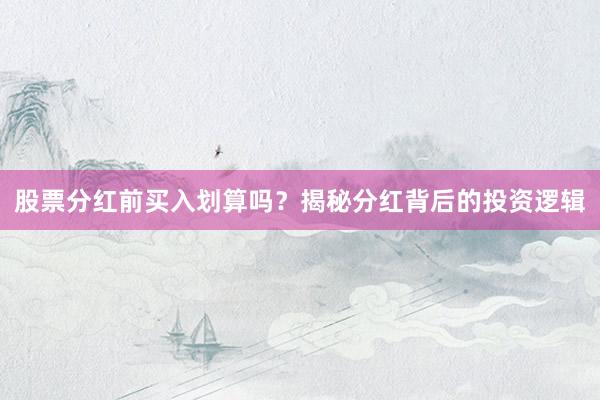 股票分红前买入划算吗？揭秘分红背后的投资逻辑