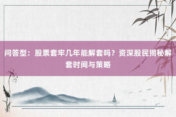 问答型：股票套牢几年能解套吗？资深股民揭秘解套时间与策略