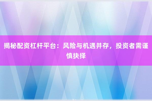 揭秘配资杠杆平台：风险与机遇并存，投资者需谨慎抉择