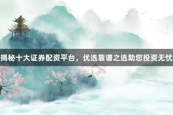 揭秘十大证券配资平台，优选靠谱之选助您投资无忧