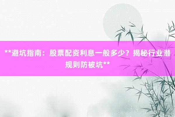 **避坑指南：股票配资利息一般多少？揭秘行业潜规则防被坑**