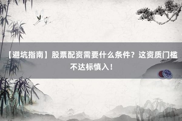 【避坑指南】股票配资需要什么条件？这资质门槛不达标慎入！