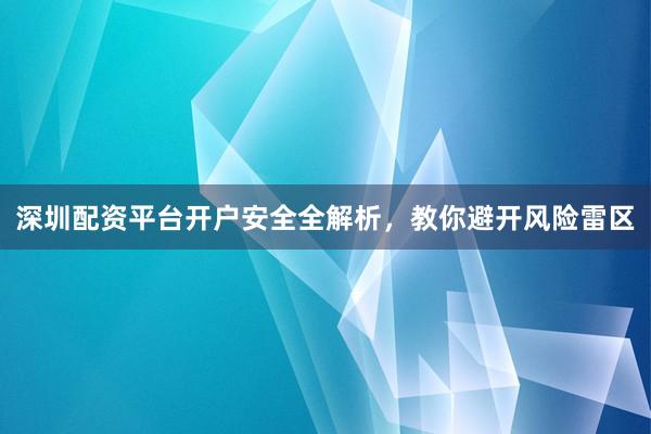 深圳配资平台开户安全全解析，教你避开风险雷区
