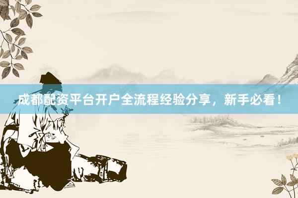 成都配资平台开户全流程经验分享，新手必看！
