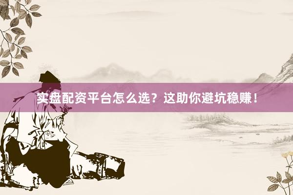 实盘配资平台怎么选？这助你避坑稳赚！