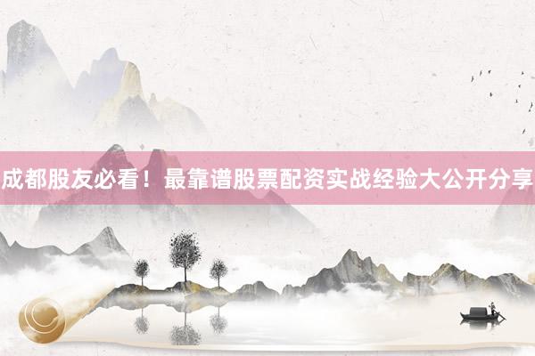 成都股友必看！最靠谱股票配资实战经验大公开分享