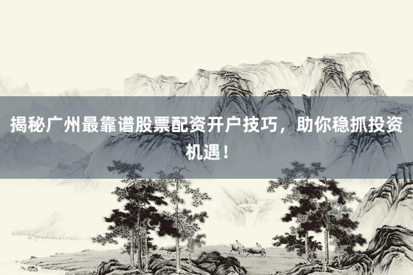 揭秘广州最靠谱股票配资开户技巧，助你稳抓投资机遇！