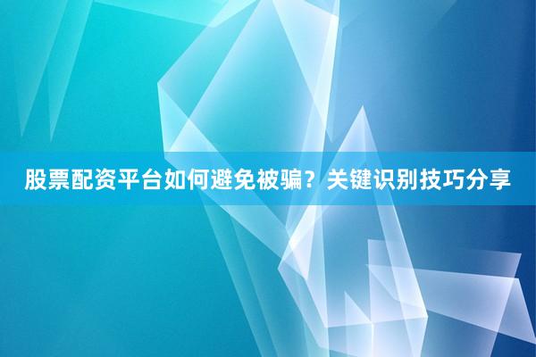 股票配资平台如何避免被骗？关键识别技巧分享