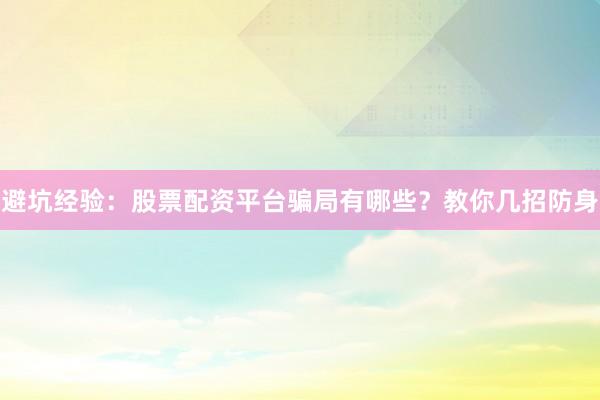 避坑经验：股票配资平台骗局有哪些？教你几招防身