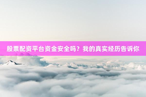 股票配资平台资金安全吗？我的真实经历告诉你