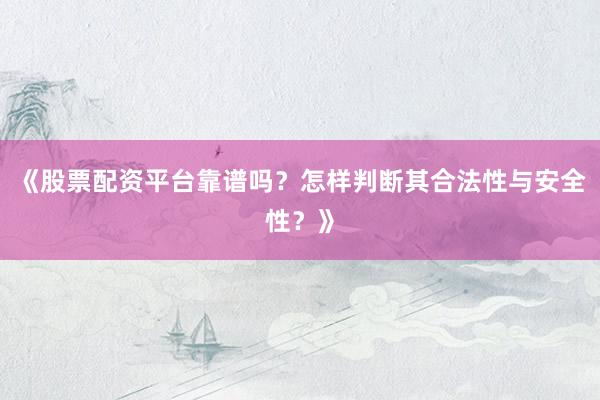 《股票配资平台靠谱吗？怎样判断其合法性与安全性？》