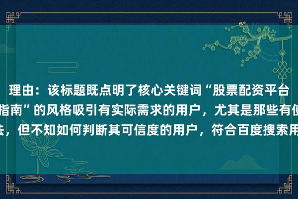 理由：该标题既点明了核心关键词“股票配资平台可信吗”，又以“操作指南”的风格吸引有实际需求的用户，尤其是那些有使用股票配资平台想法，但不知如何判断其可信度的用户，符合百度搜索用户寻求具体解决方法的心理，点击率可能较高。