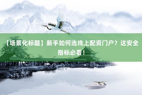 【场景化标题】新手如何选线上配资门户？这安全指标必看！