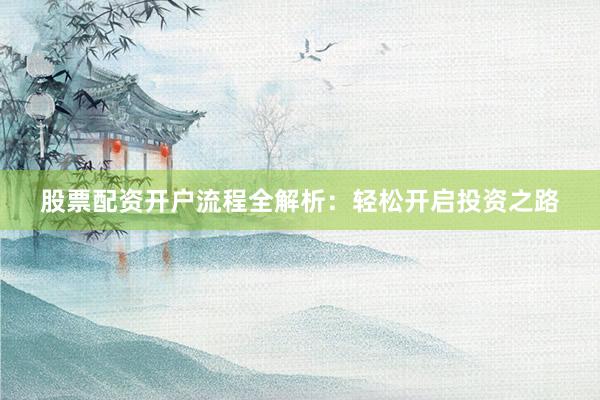 股票配资开户流程全解析：轻松开启投资之路