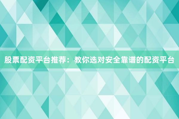 股票配资平台推荐：教你选对安全靠谱的配资平台