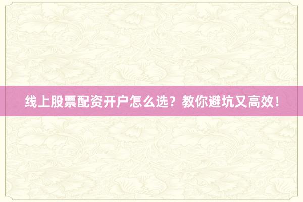 线上股票配资开户怎么选？教你避坑又高效！