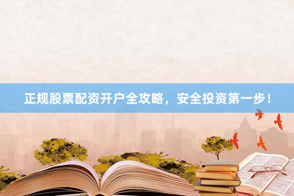 正规股票配资开户全攻略，安全投资第一步！