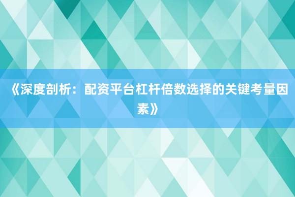 《深度剖析：配资平台杠杆倍数选择的关键考量因素》