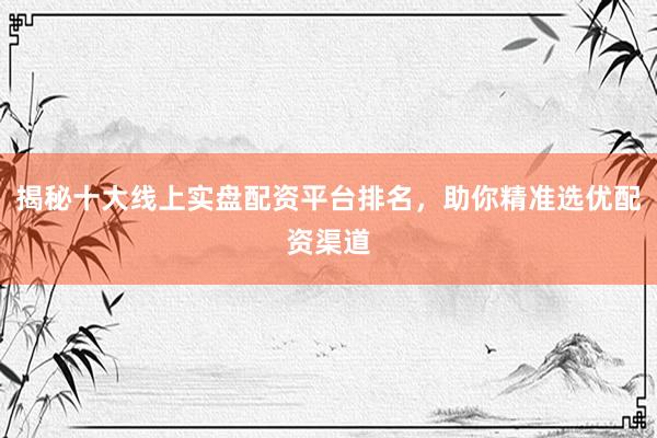 揭秘十大线上实盘配资平台排名，助你精准选优配资渠道