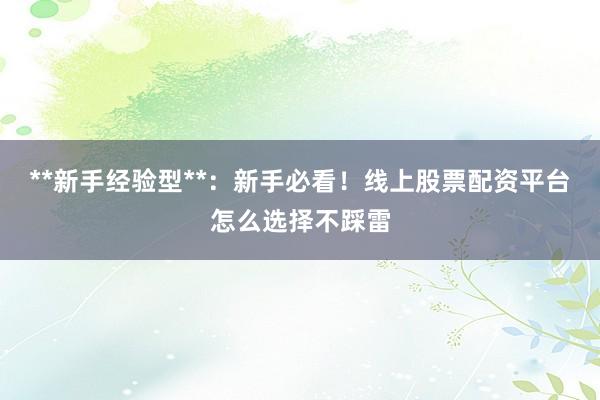 **新手经验型**：新手必看！线上股票配资平台怎么选择不踩雷