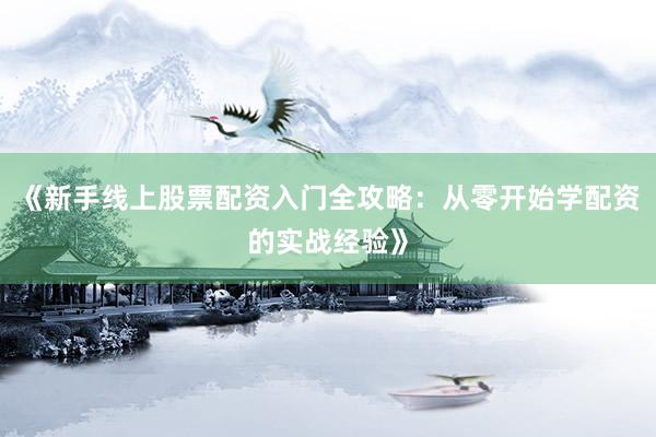 《新手线上股票配资入门全攻略：从零开始学配资的实战经验》