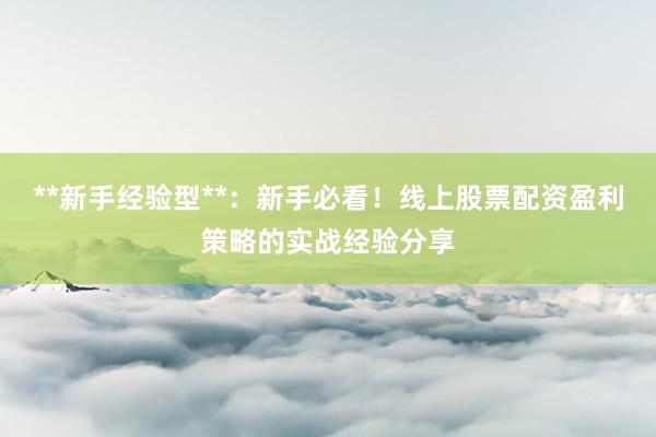 **新手经验型**：新手必看！线上股票配资盈利策略的实战经验分享