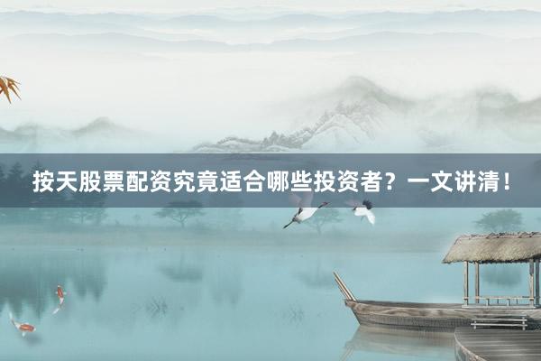 按天股票配资究竟适合哪些投资者？一文讲清！