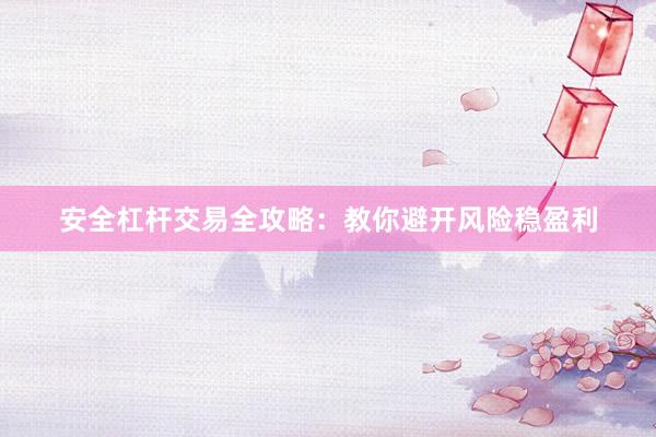 安全杠杆交易全攻略：教你避开风险稳盈利