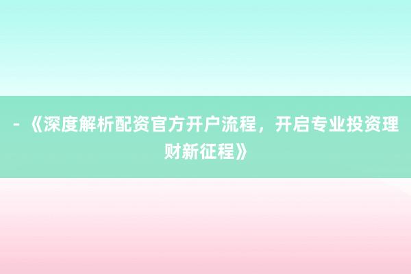 - 《深度解析配资官方开户流程，开启专业投资理财新征程》