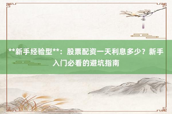 **新手经验型**：股票配资一天利息多少？新手入门必看的避坑指南