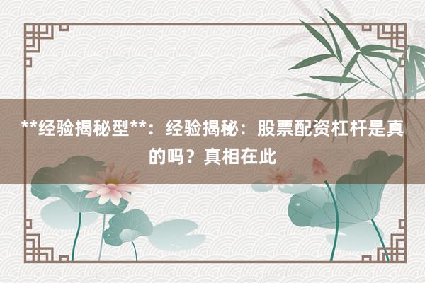 **经验揭秘型**：经验揭秘：股票配资杠杆是真的吗？真相在此