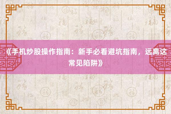 《手机炒股操作指南：新手必看避坑指南，远离这常见陷阱》