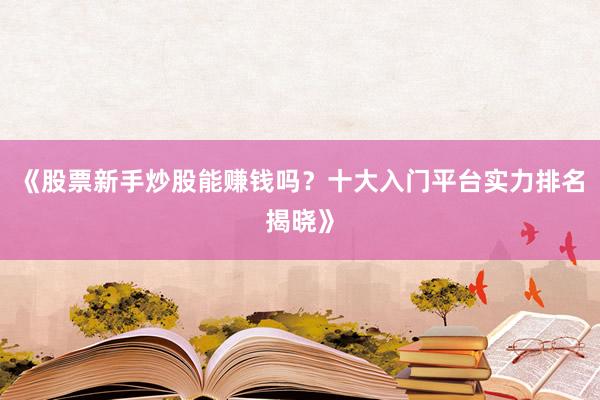 《股票新手炒股能赚钱吗？十大入门平台实力排名揭晓》