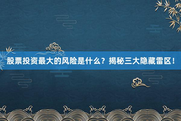 股票投资最大的风险是什么？揭秘三大隐藏雷区！
