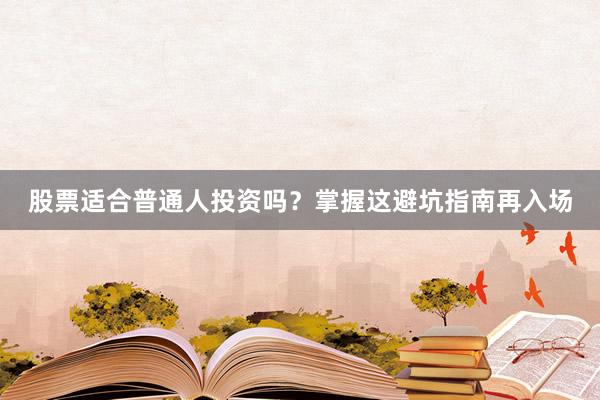 股票适合普通人投资吗？掌握这避坑指南再入场