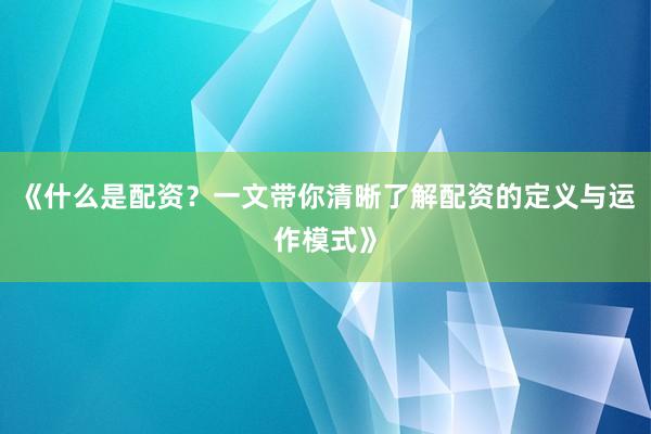 《什么是配资？一文带你清晰了解配资的定义与运作模式》
