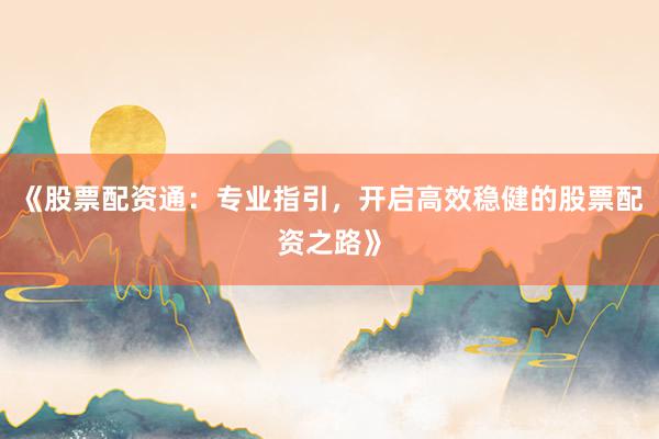 《股票配资通：专业指引，开启高效稳健的股票配资之路》