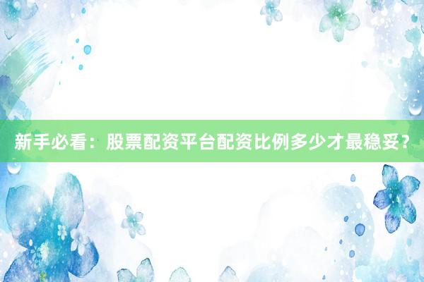 新手必看：股票配资平台配资比例多少才最稳妥？