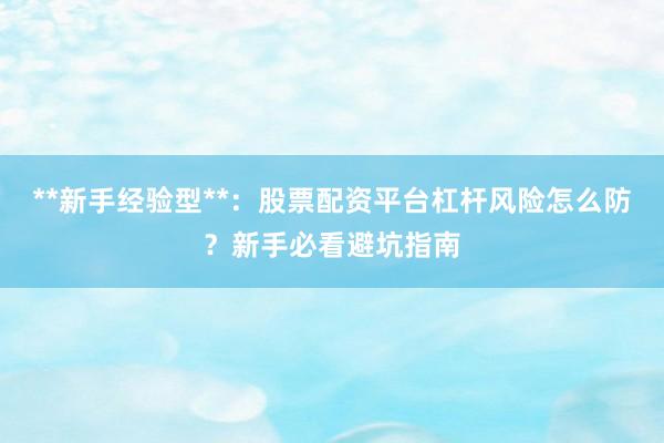 **新手经验型**：股票配资平台杠杆风险怎么防？新手必看避坑指南