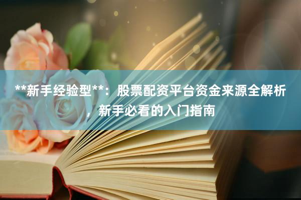 **新手经验型**：股票配资平台资金来源全解析，新手必看的入门指南