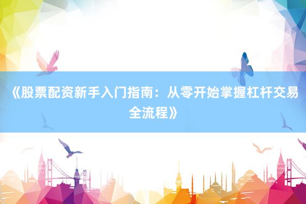 《股票配资新手入门指南：从零开始掌握杠杆交易全流程》