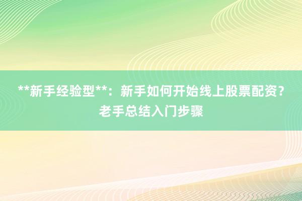 **新手经验型**：新手如何开始线上股票配资？老手总结入门步骤