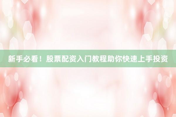 新手必看！股票配资入门教程助你快速上手投资