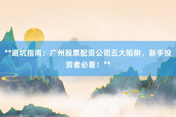 **避坑指南：广州股票配资公司五大陷阱，新手投资者必看！**