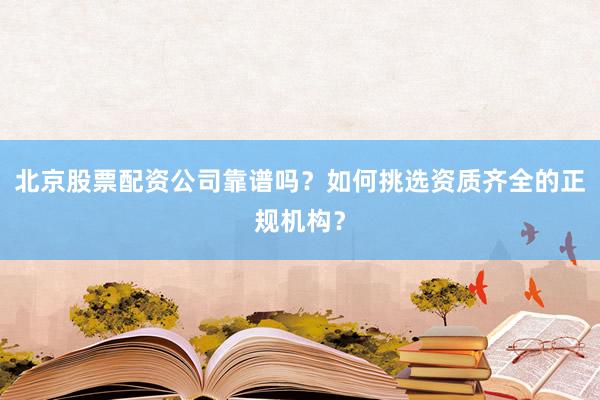 北京股票配资公司靠谱吗？如何挑选资质齐全的正规机构？
