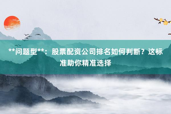 **问题型**：股票配资公司排名如何判断？这标准助你精准选择